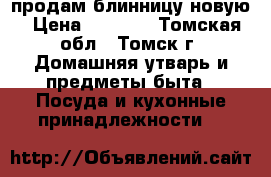 продам блинницу новую › Цена ­ 1 300 - Томская обл., Томск г. Домашняя утварь и предметы быта » Посуда и кухонные принадлежности   